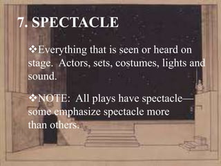 7. SPECTACLE
Everything that is seen or heard on
stage. Actors, sets, costumes, lights and
sound.
NOTE: All plays have spectacle—
some emphasize spectacle more
than others.
 