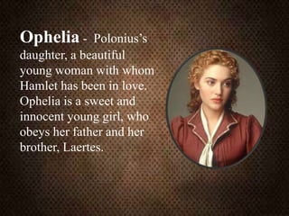 Ophelia - Polonius’s
daughter, a beautiful
young woman with whom
Hamlet has been in love.
Ophelia is a sweet and
innocent young girl, who
obeys her father and her
brother, Laertes.
 