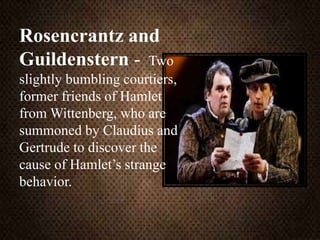 Rosencrantz and
Guildenstern - Two
slightly bumbling courtiers,
former friends of Hamlet
from Wittenberg, who are
summoned by Claudius and
Gertrude to discover the
cause of Hamlet’s strange
behavior.
 