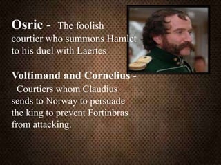 Osric - The foolish
courtier who summons Hamlet
to his duel with Laertes
Voltimand and Cornelius -
Courtiers whom Claudius
sends to Norway to persuade
the king to prevent Fortinbras
from attacking.
 