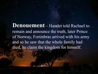 Denouement – Hamlet told Rachael to
remain and announce the truth, later Prince
of Norway, Fortinbras arrived with his army
and so he saw that the whole family had
died, he claim the kingdom for himself.
 