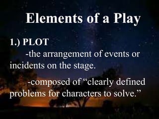 Elements of a Play
1.) PLOT
-the arrangement of events or
incidents on the stage.
-composed of “clearly defined
problems for characters to solve.”
 