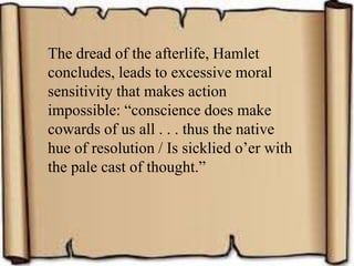 The dread of the afterlife, Hamlet
concludes, leads to excessive moral
sensitivity that makes action
impossible: “conscience does make
cowards of us all . . . thus the native
hue of resolution / Is sicklied o’er with
the pale cast of thought.”
 