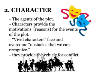 2. CHARACTER
– The agents of the plot.
– Characters provide the
motivations (reasons) for the events
of the plot.
– “Vivid characters” face and
overcome “obstacles that we can
recognize.”
– they provide the vehicle for conflict.
 