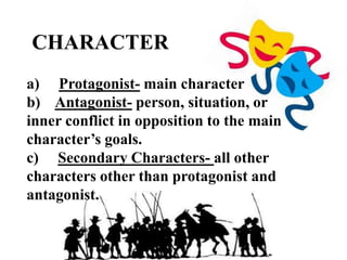 CHARACTER
a) Protagonist- main character
b) Antagonist- person, situation, or
inner conflict in opposition to the main
character’s goals.
c) Secondary Characters- all other
characters other than protagonist and
antagonist.
 