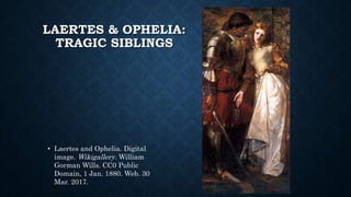 LAERTES & OPHELIA:
TRAGIC SIBLINGS
• Laertes and Ophelia. Digital
image. Wikigallery. William
Gorman Wills. CC0 Public
Domain, 1 Jan. 1880. Web. 30
Mar. 2017.
 