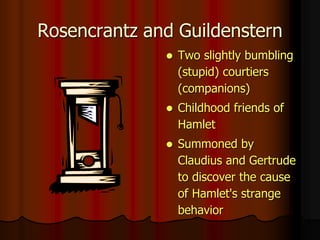Rosencrantz and Guildenstern
 Two slightly bumbling
(stupid) courtiers
(companions)
 Childhood friends of
Hamlet
 Summoned by
Claudius and Gertrude
to discover the cause
of Hamlet's strange
behavior
 