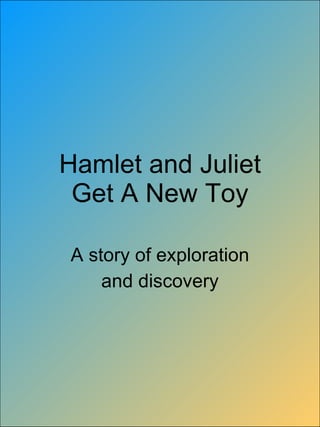 Hamlet and Juliet Get A New Toy A story of exploration and discovery 