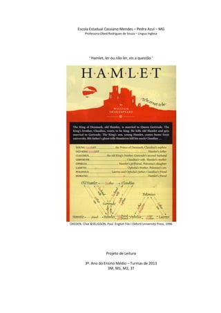 Escola Estadual Cassiano Mendes – Pedra Azul – MG
Professora Obed Rodrigues de Souza – Língua Inglesa

‘ Hamlet, ler ou não ler, eis a questão ‘

OXEDEN, Clive &SELIGSON, Paul. English File l.Oxford University Press, 1996

Projeto de Leitura
3º. Ano do Ensino Médio – Turmas de 2013
3M, M1, M2, 3T

 