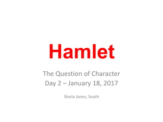Hamlet
The Question of Character
Day 2 – January 18, 2017
Sheila Jones, South
 