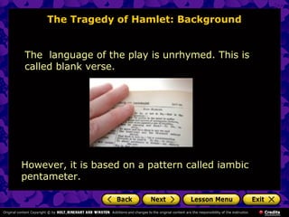 The Tragedy of Hamlet: Background 
The language of the play is unrhymed. This is 
called blank verse. 
However, it is based on a pattern called iambic 
pentameter. 
 