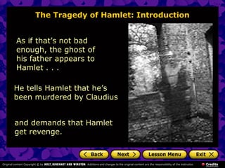 The Tragedy of Hamlet: Introduction 
As if that’s not bad 
enough, the ghost of 
his father appears to 
Hamlet . . . 
He tells Hamlet that he’s 
been murdered by Claudius 
and demands that Hamlet 
get revenge. 
 