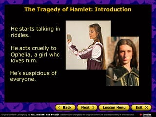 The Tragedy of Hamlet: Introduction 
He starts talking in 
riddles. 
He acts cruelly to 
Ophelia, a girl who 
loves him. 
He’s suspicious of 
everyone. 
 
