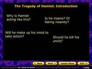 The Tragedy of Hamlet: Introduction 
Why is Hamlet 
acting like this? Is he insane? Or 
faking insanity? 
Will he make up his mind to 
take action? 
Should he kill his 
uncle? 
 