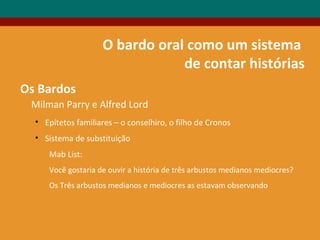 O bardo oral como um sistema
de contar histórias
Milman Parry e Alfred Lord
• Epítetos familiares – o conselhiro, o filho de Cronos
• Sistema de substituição
Mab List:
Você gostaria de ouvir a história de três arbustos medianos mediocres?
Os Três arbustos medianos e mediocres as estavam observando
Os Bardos
 