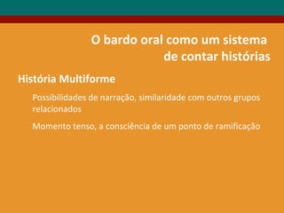 O bardo oral como um sistema
de contar histórias
História Multiforme
Possibilidades de narração, similaridade com outros grupos
relacionados
Momento tenso, a consciência de um ponto de ramificação
 