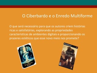 O Ciberbardo e o Enredo Multiforme
O que será necessário para que os autores criem histórias
ricas e satisfatórias, explorando as propriedades
características de ambientes digitais e proporcionando os
prazeres estéticos que esse novo meio nos promete?
 