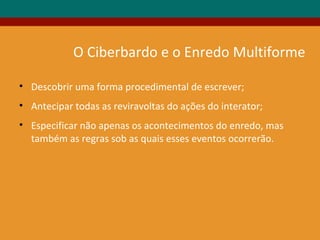 • Descobrir uma forma procedimental de escrever;
• Antecipar todas as reviravoltas do ações do interator;
• Especificar não apenas os acontecimentos do enredo, mas
também as regras sob as quais esses eventos ocorrerão.
O Ciberbardo e o Enredo Multiforme
 