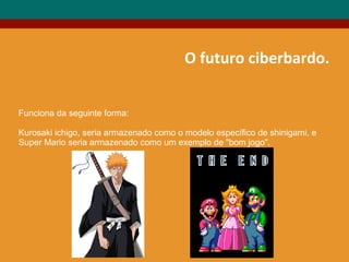 O futuro ciberbardo.
Funciona da seguinte forma:
Kurosaki ichigo, seria armazenado como o modelo específico de shinigami, e
Super Mario seria armazenado como um exemplo de "bom jogo".
 