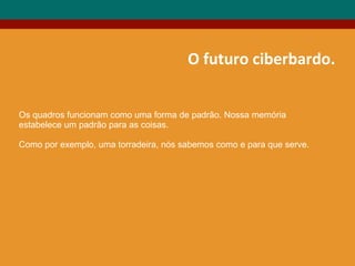 O futuro ciberbardo.
Os quadros funcionam como uma forma de padrão. Nossa memória
estabelece um padrão para as coisas.
Como por exemplo, uma torradeira, nós sabemos como e para que serve.
 