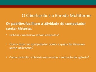 O Ciberbardo e o Enredo Multiforme
Os padrões facilitam a atividade do computador
contar histórias
• Histórias mecânicas seriam atraentes?
• Como dizer ao computador como e quais fenômenos
serão utilizados?
• Como controlar a história sem roubar a sensação de agência?
 