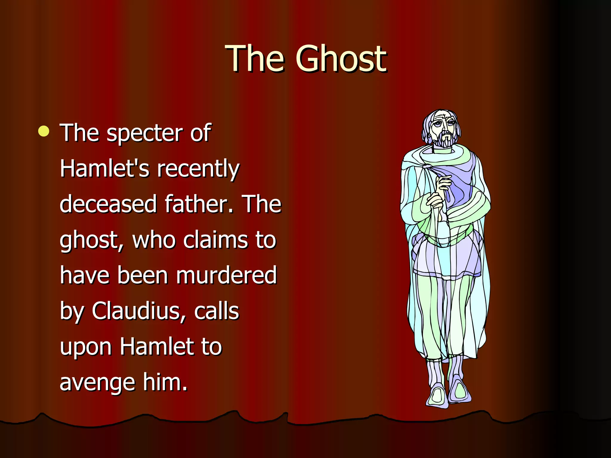 The Ghost The specter of Hamlet's recently deceased father. The ghost, who claims to have been murdered by Claudius, calls upon Hamlet to avenge him.  