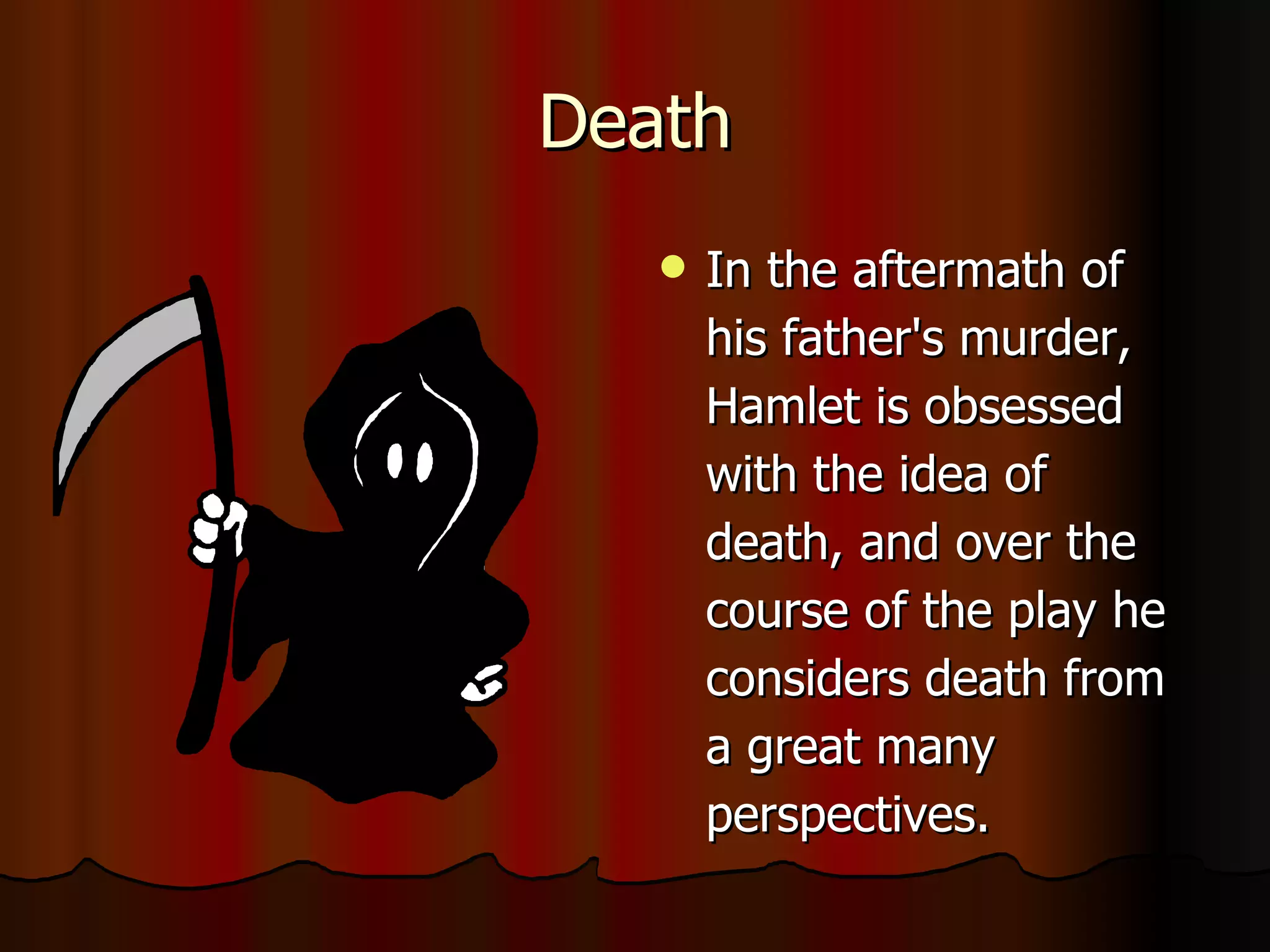Death In the aftermath of his father's murder, Hamlet is obsessed with the idea of death, and over the course of the play he considers death from a great many perspectives.  
