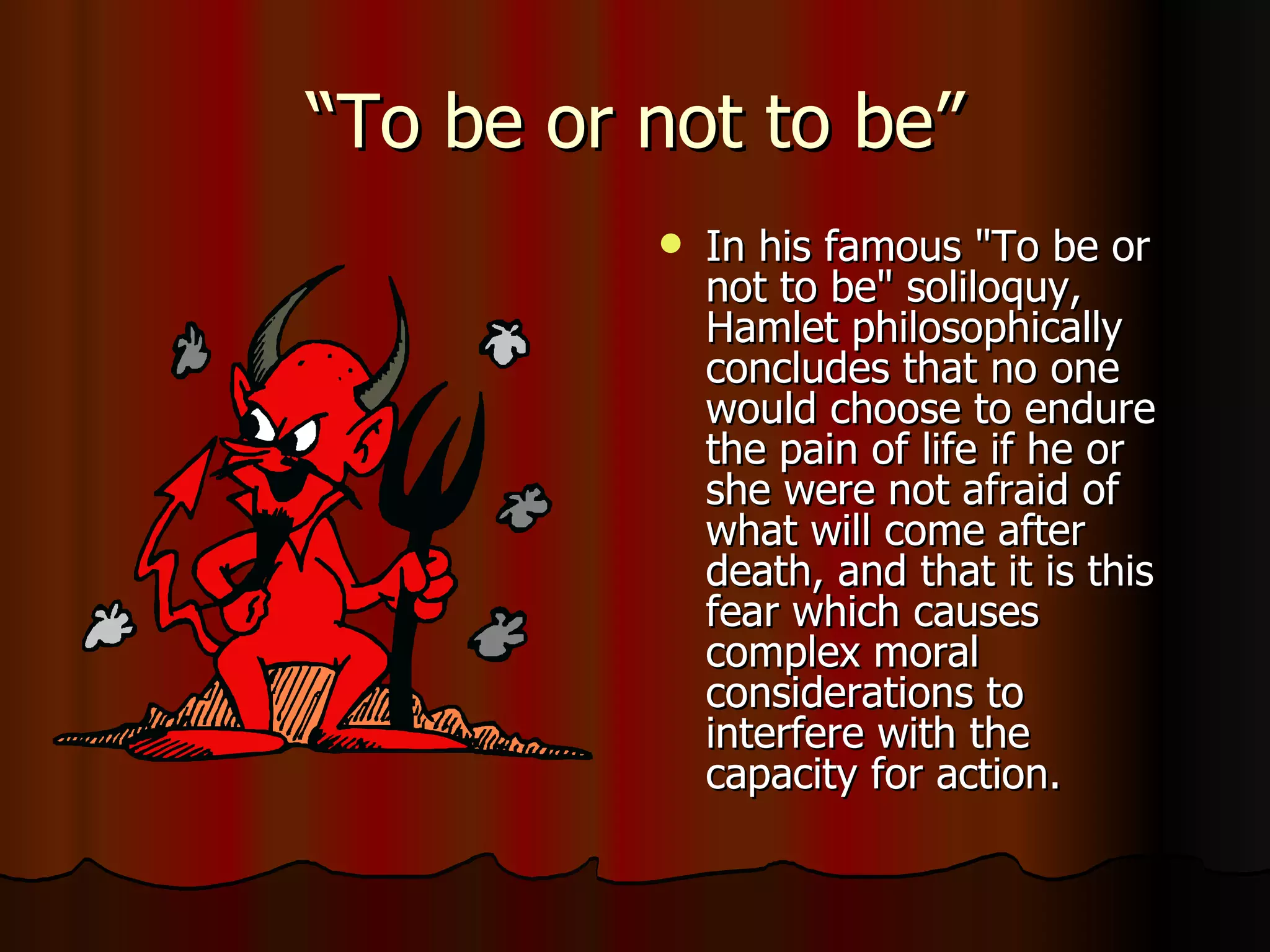 “To be or not to be” In his famous "To be or not to be" soliloquy, Hamlet philosophically concludes that no one would choose to endure the pain of life if he or she were not afraid of what will come after death, and that it is this fear which causes complex moral considerations to interfere with the capacity for action. 