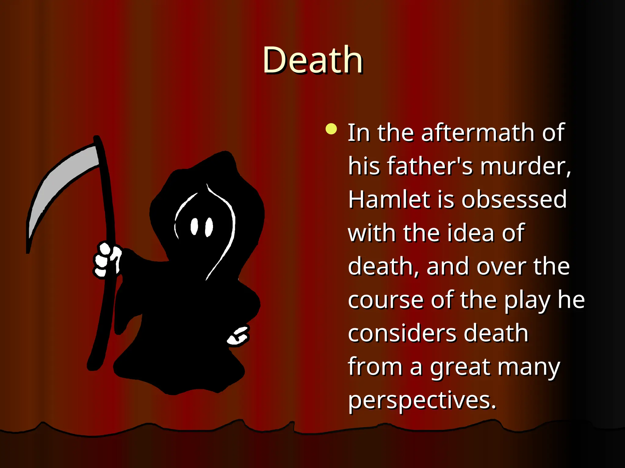Death
Death
 In the aftermath of
In the aftermath of
his father's murder,
his father's murder,
Hamlet is obsessed
Hamlet is obsessed
with the idea of
with the idea of
death, and over the
death, and over the
course of the play he
course of the play he
considers death
considers death
from a great many
from a great many
perspectives.
perspectives.
 