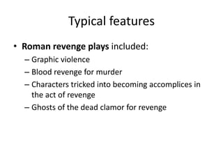 Typical features
• Roman revenge plays included:
  – Graphic violence
  – Blood revenge for murder
  – Characters tricked into becoming accomplices in
    the act of revenge
  – Ghosts of the dead clamor for revenge
 