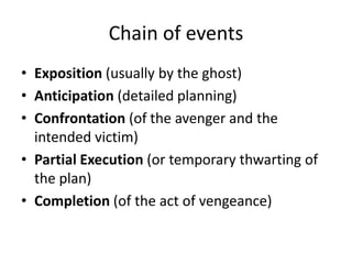 Chain of events
• Exposition (usually by the ghost)
• Anticipation (detailed planning)
• Confrontation (of the avenger and the
  intended victim)
• Partial Execution (or temporary thwarting of
  the plan)
• Completion (of the act of vengeance)
 