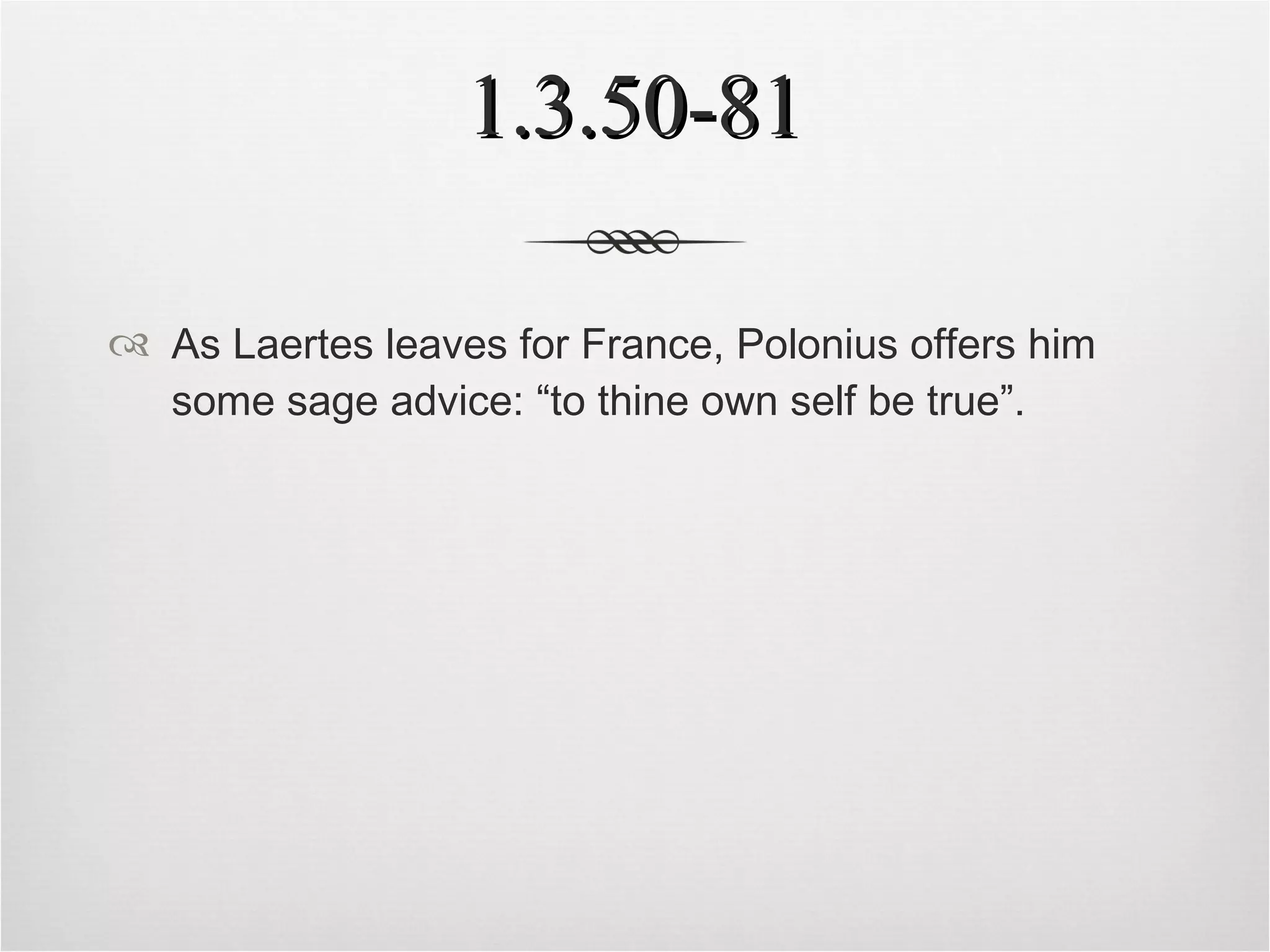1.3.50-81 As Laertes leaves for France, Polonius offers him some sage advice: “to thine own self be true”. 