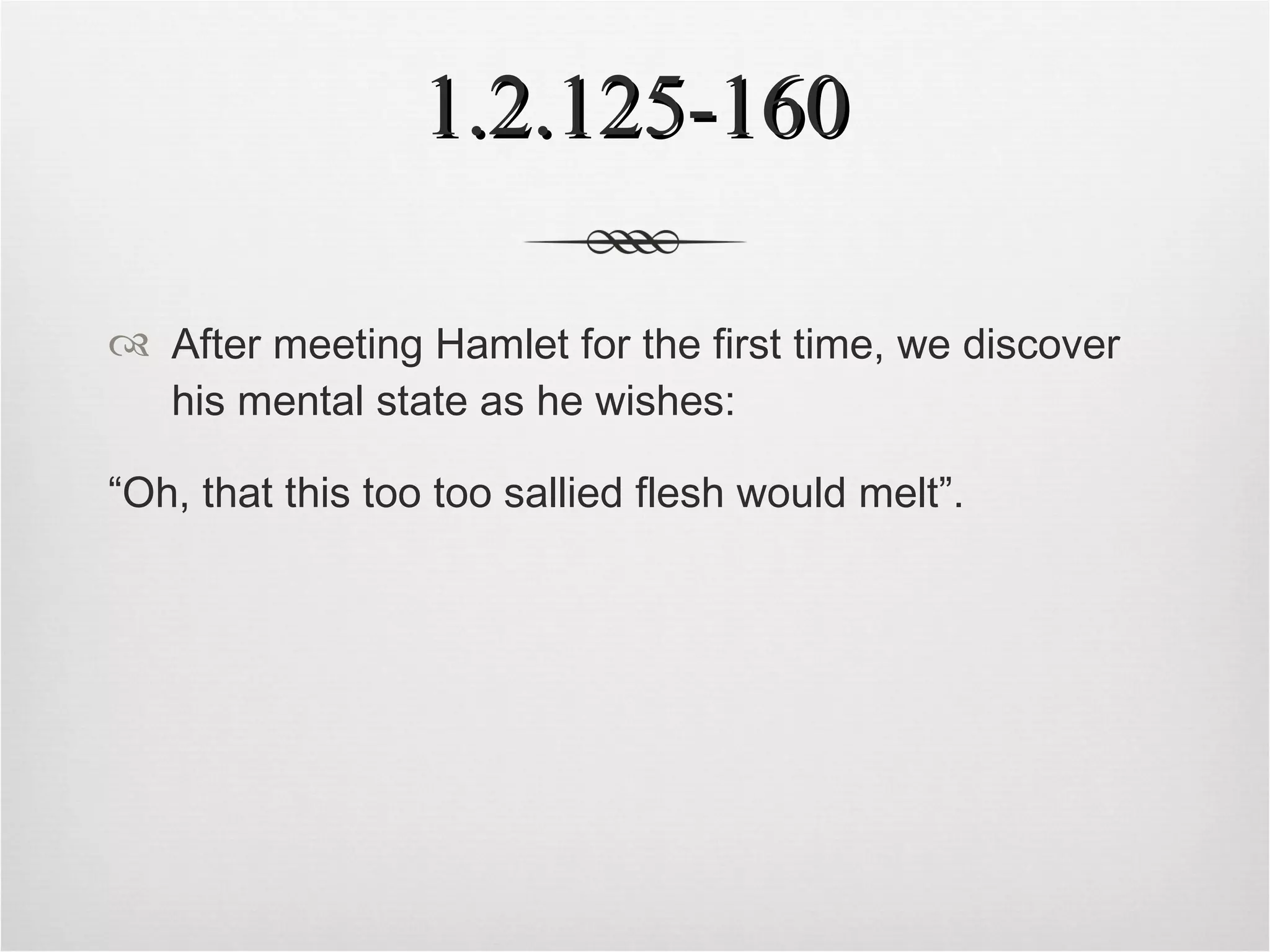 1.2.125-160 After meeting Hamlet for the first time, we discover his mental state as he wishes: “ Oh, that this too too sallied flesh would melt”.   