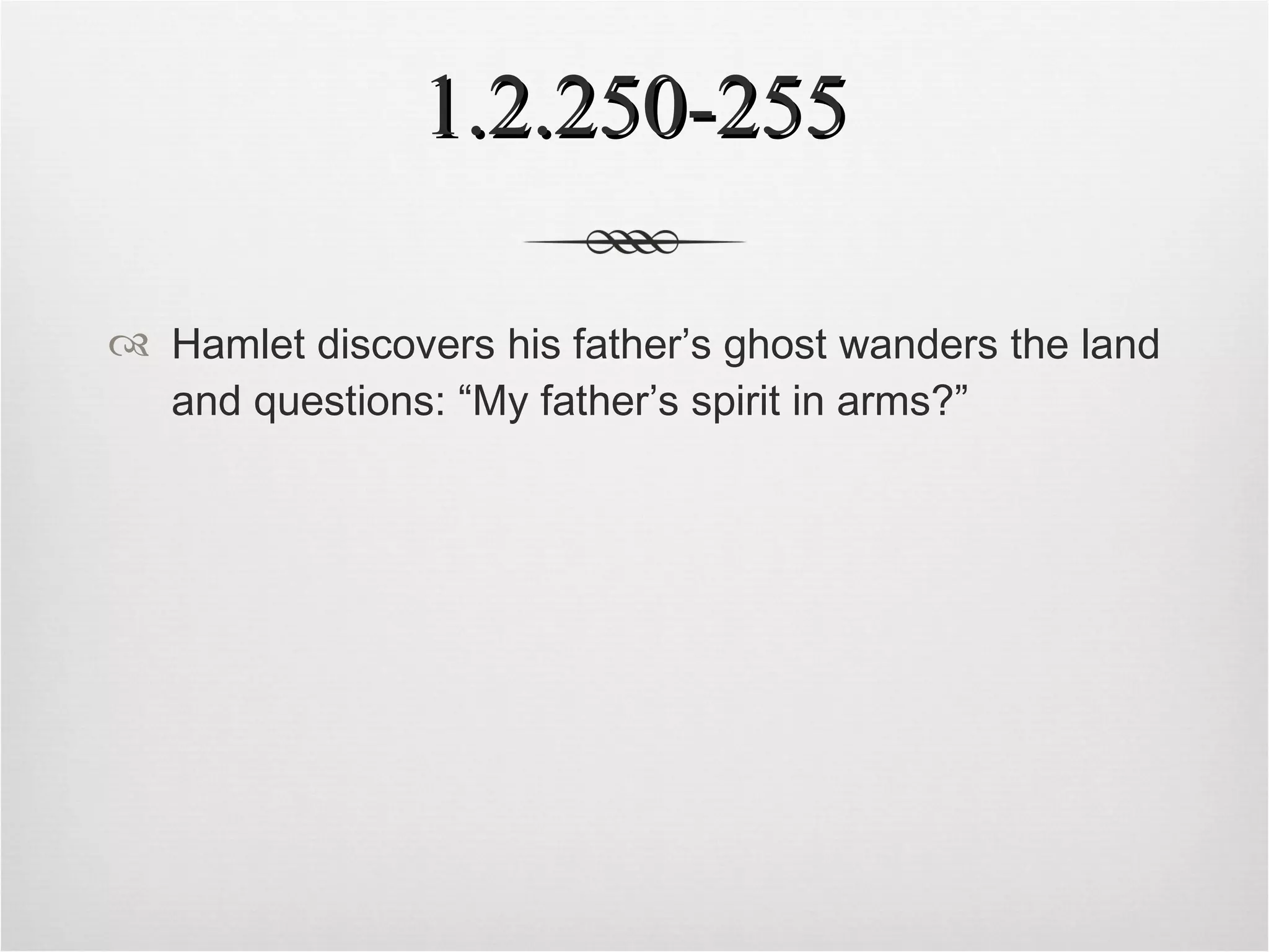 1.2.250-255 Hamlet discovers his father’s ghost wanders the land and questions: “My father’s spirit in arms?”   