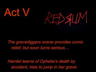 Act V
The gravediggers scene provides comic
relief, but soon turns serious…
Hamlet learns of Ophelia’s death by
accident, tries to jump in her grave.

 