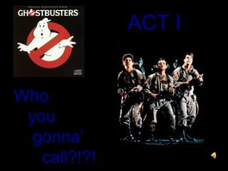 ACT I
Who
you
gonna’
call?!?!

 