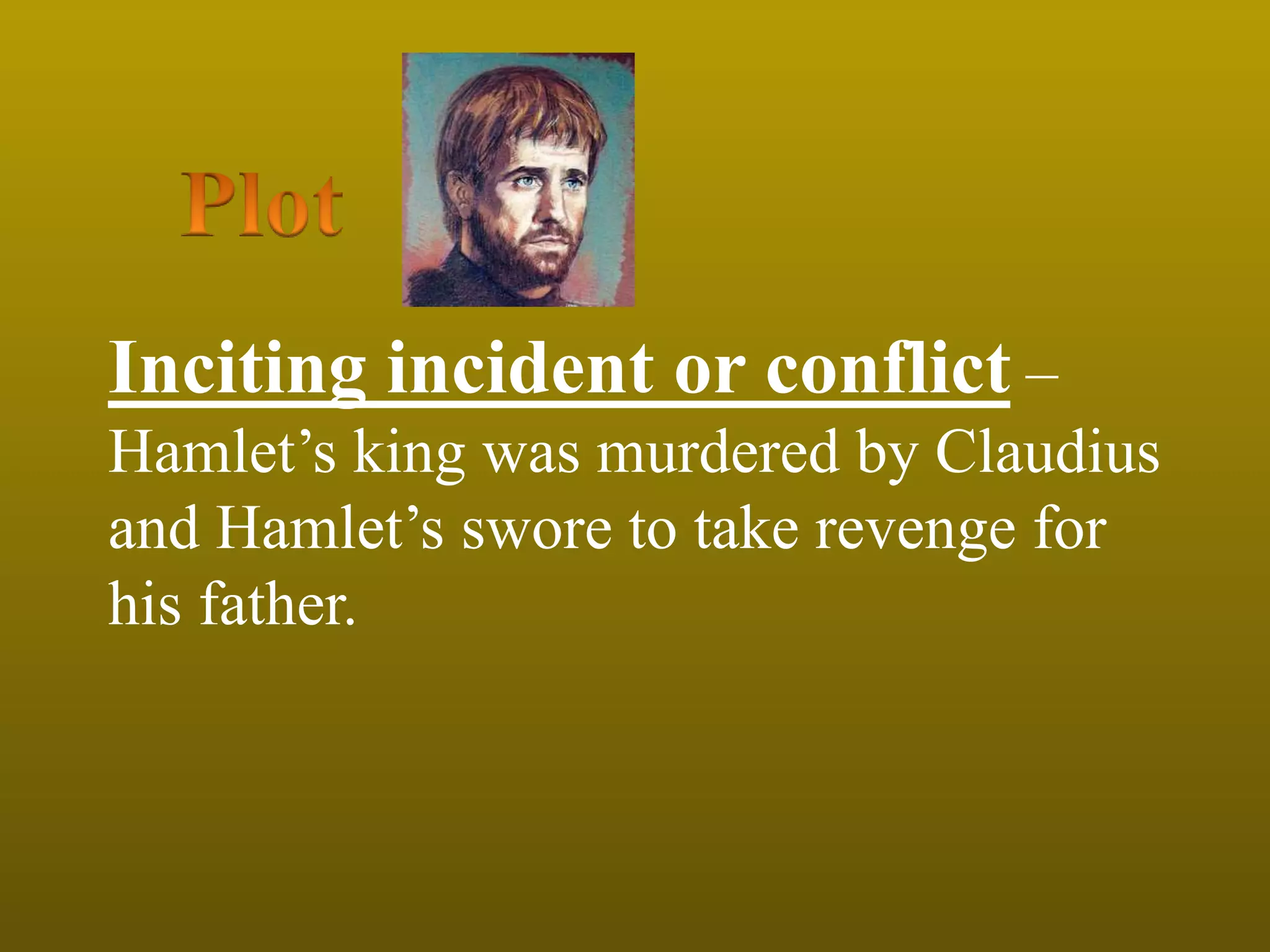 Inciting incident or conflict –
Hamlet’s king was murdered by Claudius
and Hamlet’s swore to take revenge for
his father.
 