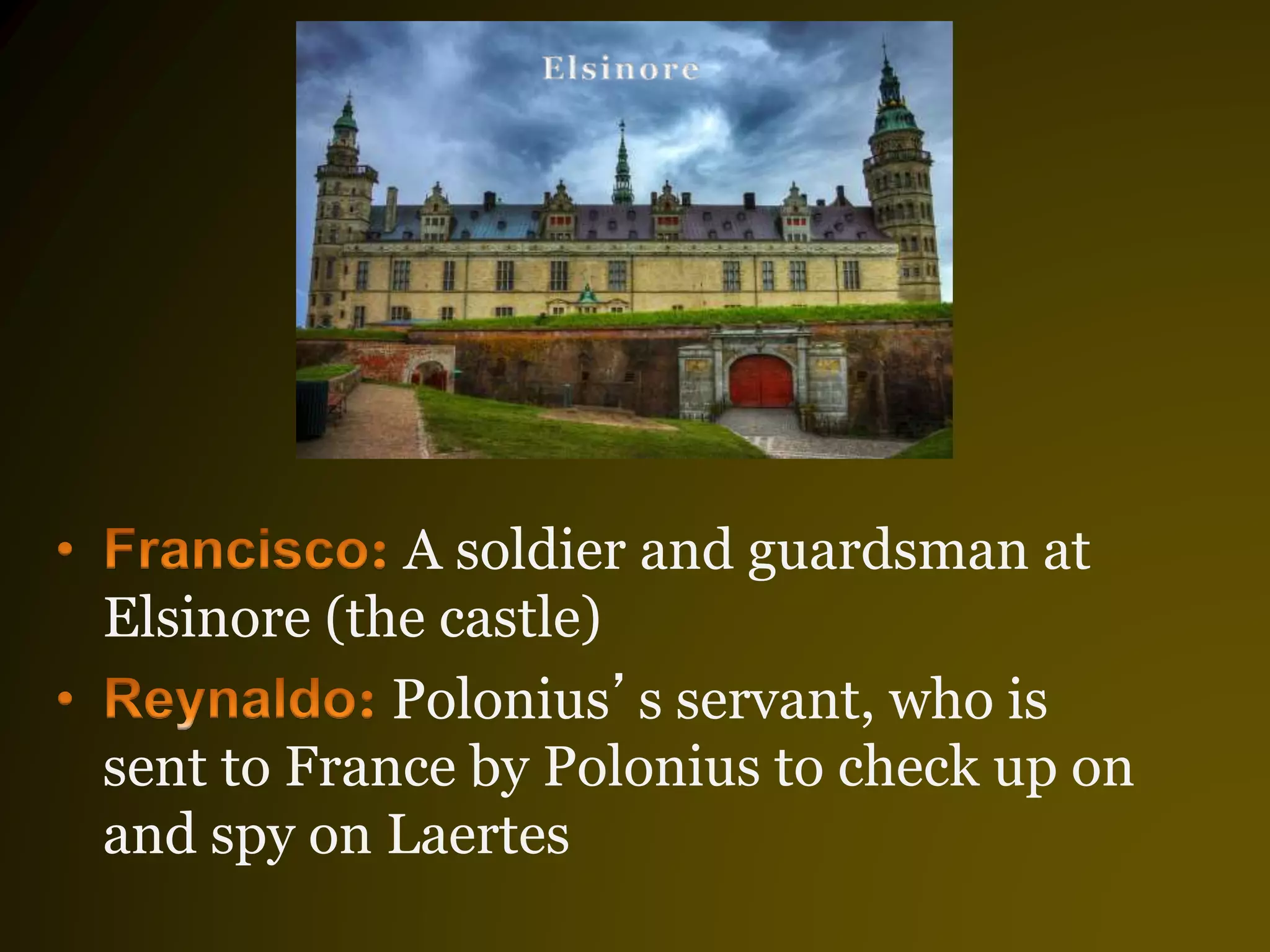 A soldier and guardsman at
Elsinore (the castle)
Polonius’s servant, who is
sent to France by Polonius to check up on
and spy on Laertes
 