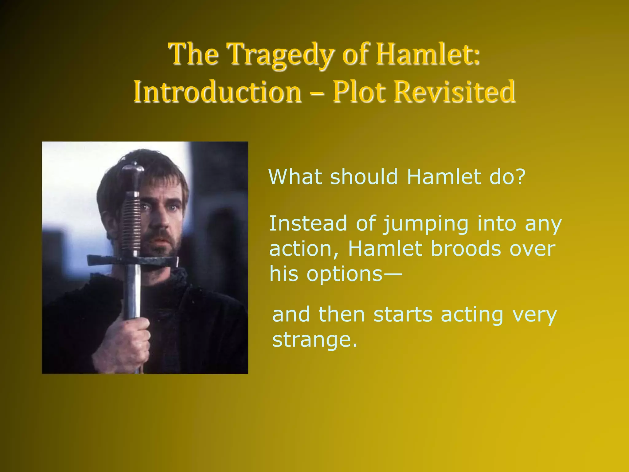 What should Hamlet do?
Instead of jumping into any
action, Hamlet broods over
his options—
and then starts acting very
strange.
The Tragedy of Hamlet:
Introduction – Plot Revisited
 