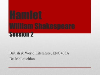 Hamlet
William Shakespeare
Session 2

British & World Literature, ENG403A
Dr. McLauchlan
 