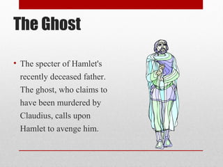 The Ghost

• The specter of Hamlet's
  recently deceased father.
  The ghost, who claims to
  have been murdered by
  Claudius, calls upon
  Hamlet to avenge him.
 