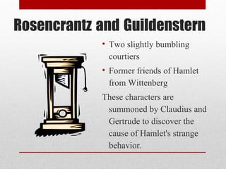 Rosencrantz and Guildenstern
            • Two slightly bumbling
              courtiers
            • Former friends of Hamlet
              from Wittenberg
            These characters are
             summoned by Claudius and
             Gertrude to discover the
             cause of Hamlet's strange
             behavior.
 