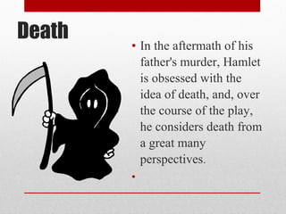 Death
        • In the aftermath of his
          father's murder, Hamlet
          is obsessed with the
          idea of death, and, over
          the course of the play,
          he considers death from
          a great many
          perspectives.
        •
 