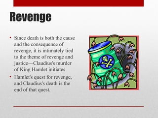 Revenge
• Since death is both the cause
  and the consequence of
  revenge, it is intimately tied
  to the theme of revenge and
  justice—Claudius's murder
  of King Hamlet initiates
• Hamlet's quest for revenge,
  and Claudius's death is the
  end of that quest.
 
