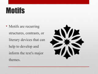 Motifs
• Motifs are recurring
 structures, contrasts, or
 literary devices that can
 help to develop and
 inform the text's major
 themes.
 