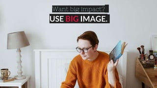 Want big impact?
USE BIG IMAGE.
11
 