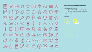 36
SlidesCarnival icons are editable shapes.
This means that you can:
● Resize them without losing quality.
● Change line ...
