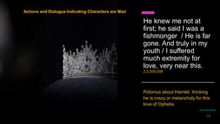 He knew me not at
first; he said I was a
fishmonger / He is far
gone. And truly in my
youth / I suffered
much extremity for
love, very near this.
2.2.205-208
Polonius about Hamlet thinking
he is crazy or melancholy for this
love of Ophelia
Actions and Dialogue Indicating Characters are Mad
daria smith giraud
14
 