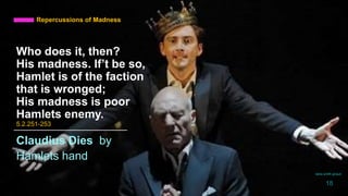 Who does it, then?
His madness. If’t be so,
Hamlet is of the faction
that is wronged;
His madness is poor
Hamlets enemy.
5.2.251-253
Claudius Dies by
Hamlets hand
Repercussions of Madness
daria smith giraud
18
 