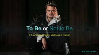 To Be or Not to Be
6-1. Analysis Project: Madness in Hamlet
daria smith giraud
 